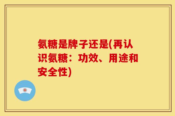 氨糖是牌子还是(再认识氨糖：功效、用途和安全性)