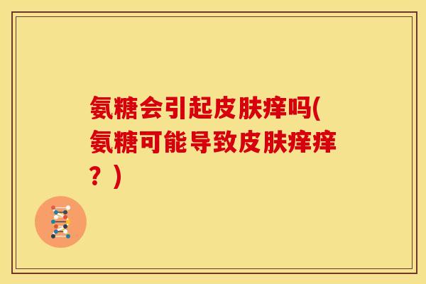 氨糖会引起皮肤痒吗(氨糖可能导致皮肤痒痒？)
