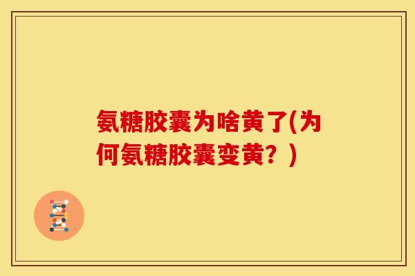 氨糖胶囊为啥黄了(为何氨糖胶囊变黄？)