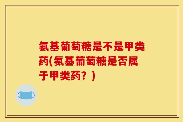 氨基葡萄糖是不是甲类药(氨基葡萄糖是否属于甲类药？)