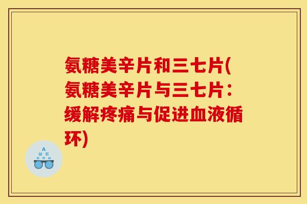 氨糖美辛片和三七片(氨糖美辛片与三七片：缓解疼痛与促进血液循环)