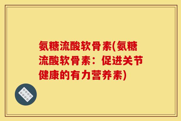 氨糖流酸软骨素(氨糖流酸软骨素：促进关节健康的有力营养素)
