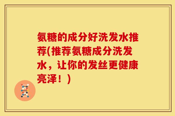 氨糖的成分好洗发水推荐(推荐氨糖成分洗发水，让你的发丝更健康亮泽！)