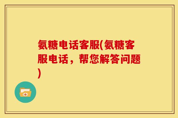 氨糖电话客服(氨糖客服电话，帮您解答问题)