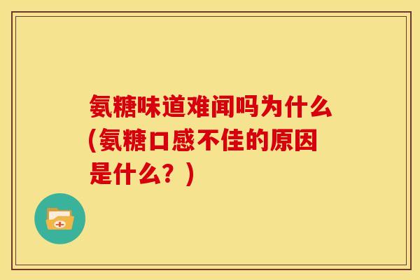 氨糖味道难闻吗为什么(氨糖口感不佳的原因是什么？)