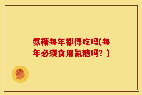 氨糖每年都得吃吗(每年必须食用氨糖吗？)