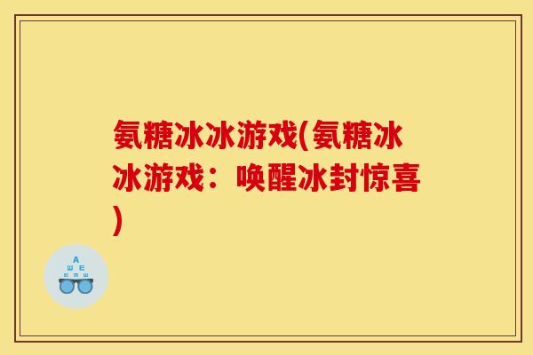 氨糖冰冰游戏(氨糖冰冰游戏：唤醒冰封惊喜)