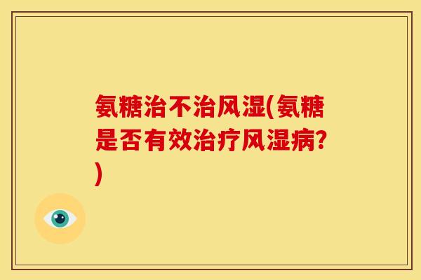 氨糖治不治风湿(氨糖是否有效治疗风湿病？)