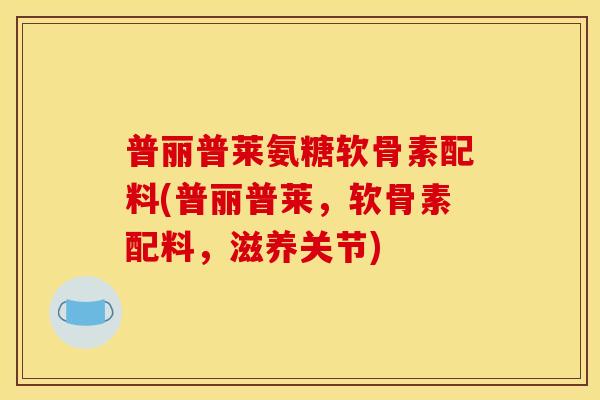 普丽普莱氨糖软骨素配料(普丽普莱，软骨素配料，滋养关节)