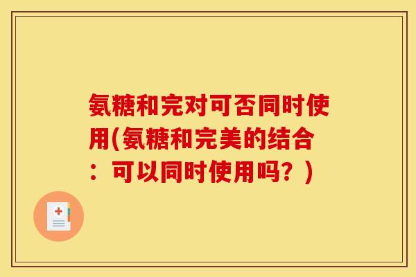 氨糖和完对可否同时使用(氨糖和完美的结合：可以同时使用吗？)