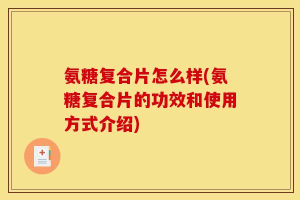 氨糖复合片怎么样(氨糖复合片的功效和使用方式介绍)