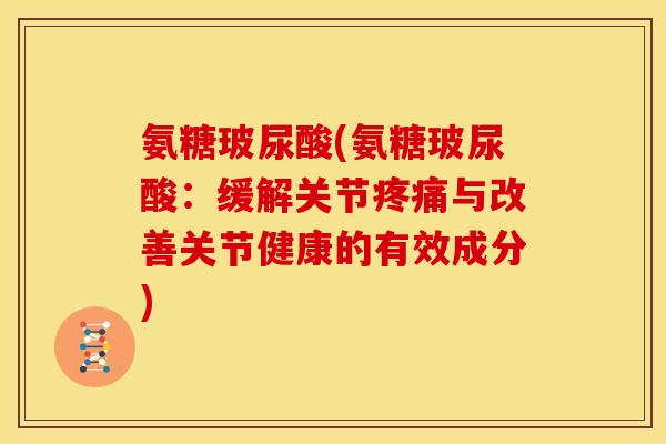 氨糖玻尿酸(氨糖玻尿酸：缓解关节疼痛与改善关节健康的有效成分)