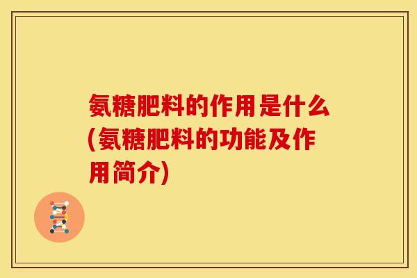 氨糖肥料的作用是什么(氨糖肥料的功能及作用简介)