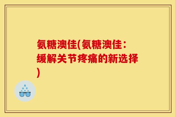 氨糖澳佳(氨糖澳佳：缓解关节疼痛的新选择)