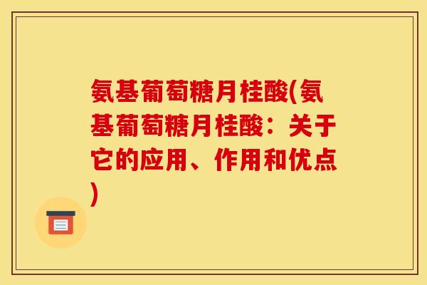 氨基葡萄糖月桂酸(氨基葡萄糖月桂酸：关于它的应用、作用和优点)