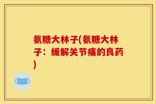 氨糖大林子(氨糖大林子：缓解关节痛的良药)