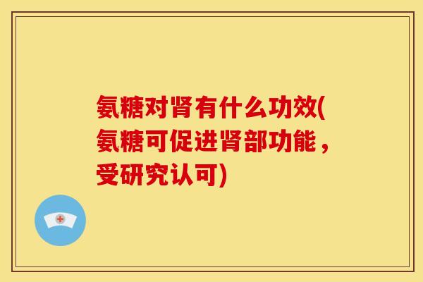氨糖对肾有什么功效(氨糖可促进肾部功能，受研究认可)