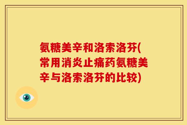 氨糖美辛和洛索洛芬(常用消炎止痛药氨糖美辛与洛索洛芬的比较)