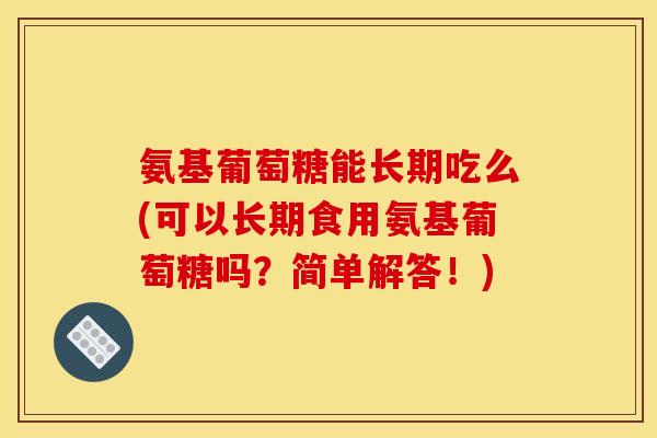 氨基葡萄糖能长期吃么(可以长期食用氨基葡萄糖吗？简单解答！)