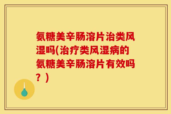 氨糖美辛肠溶片治类风湿吗(治疗类风湿病的氨糖美辛肠溶片有效吗？)