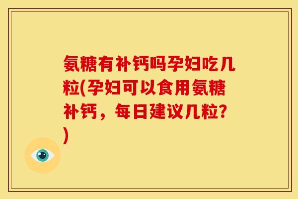 氨糖有补钙吗孕妇吃几粒(孕妇可以食用氨糖补钙，每日建议几粒？)