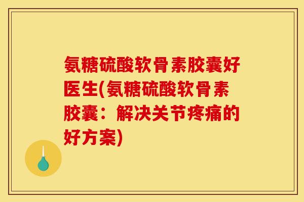 氨糖硫酸软骨素胶囊好医生(氨糖硫酸软骨素胶囊：解决关节疼痛的好方案)