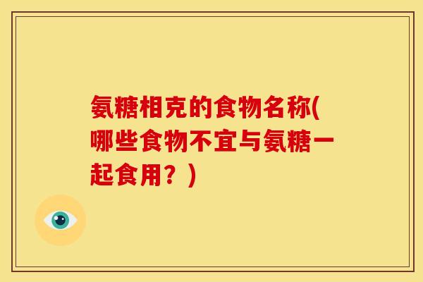 氨糖相克的食物名称(哪些食物不宜与氨糖一起食用？)