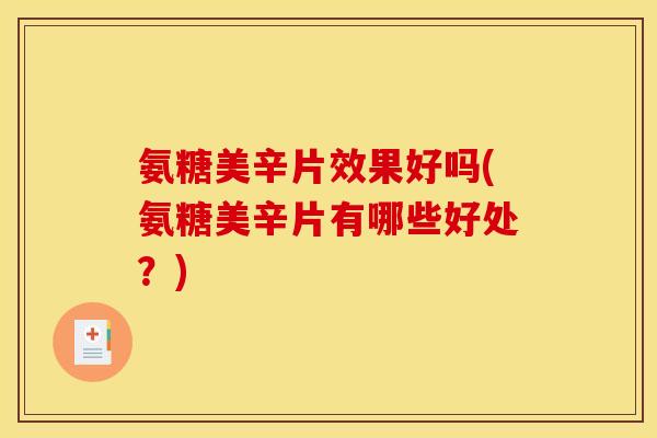 氨糖美辛片效果好吗(氨糖美辛片有哪些好处？)