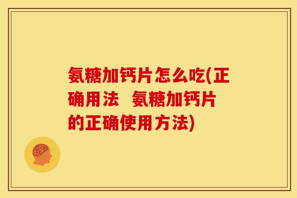 氨糖加钙片怎么吃(正确用法  氨糖加钙片的正确使用方法)