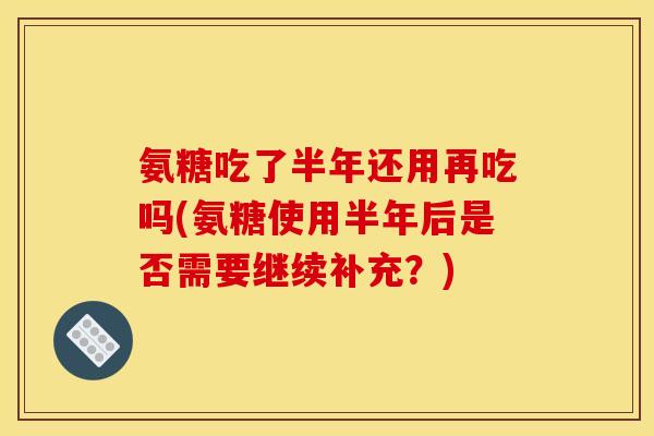 氨糖吃了半年还用再吃吗(氨糖使用半年后是否需要继续补充？)