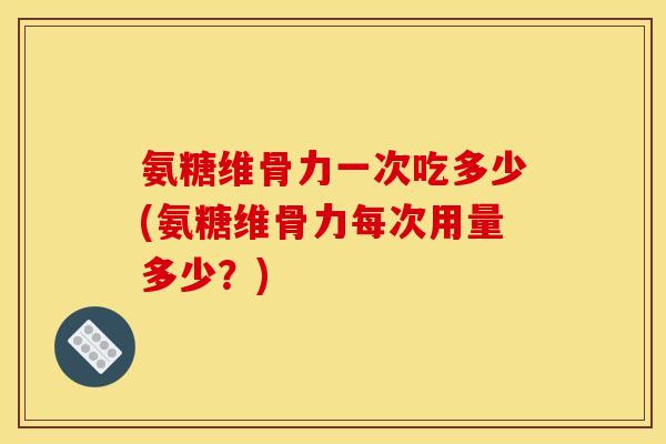 氨糖维骨力一次吃多少(氨糖维骨力每次用量多少？)