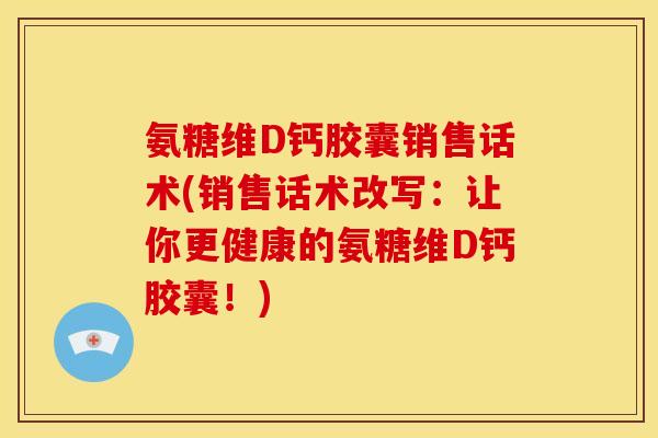 氨糖维D钙胶囊销售话术(销售话术改写：让你更健康的氨糖维D钙胶囊！)