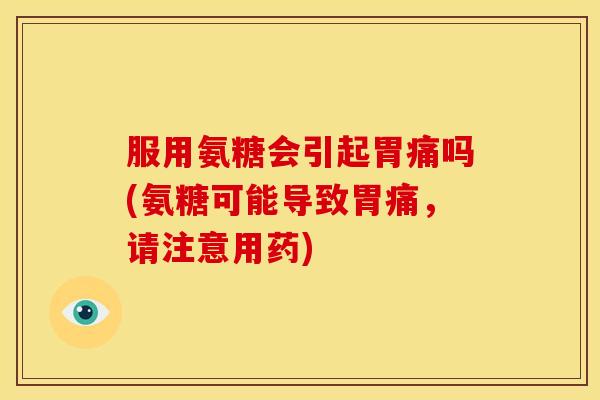 服用氨糖会引起胃痛吗(氨糖可能导致胃痛，请注意用药)