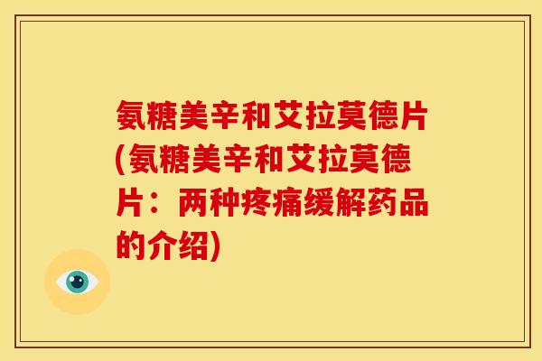 氨糖美辛和艾拉莫德片(氨糖美辛和艾拉莫德片：两种疼痛缓解药品的介绍)