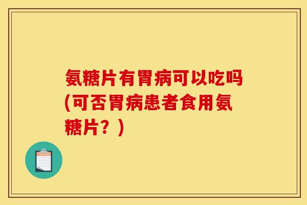 氨糖片有胃病可以吃吗(可否胃病患者食用氨糖片？)