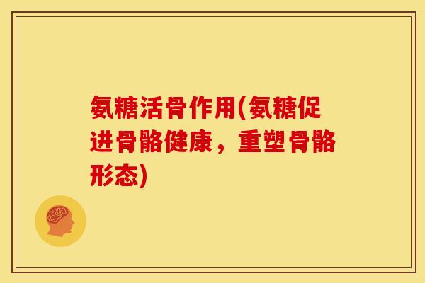 氨糖活骨作用(氨糖促进骨骼健康，重塑骨骼形态)