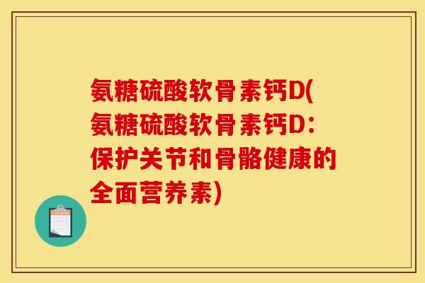 氨糖硫酸软骨素钙D(氨糖硫酸软骨素钙D：保护关节和骨骼健康的全面营养素)