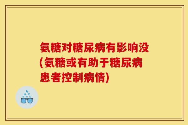 氨糖对糖尿病有影响没(氨糖或有助于糖尿病患者控制病情)
