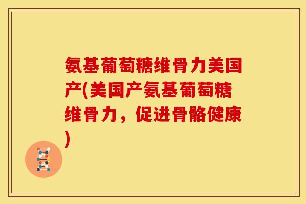氨基葡萄糖维骨力美国产(美国产氨基葡萄糖维骨力，促进骨骼健康)