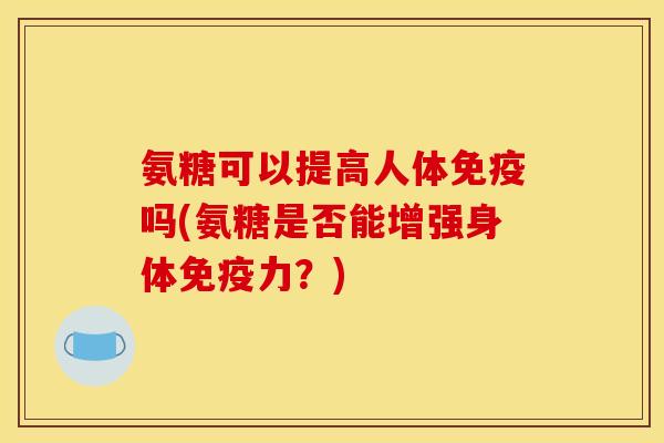 氨糖可以提高人体免疫吗(氨糖是否能增强身体免疫力？)
