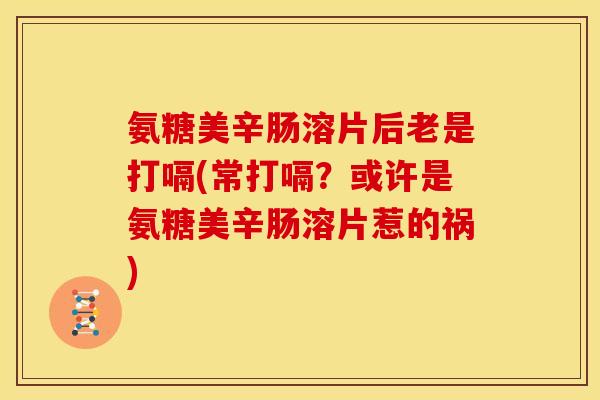 氨糖美辛肠溶片后老是打嗝(常打嗝？或许是氨糖美辛肠溶片惹的祸)