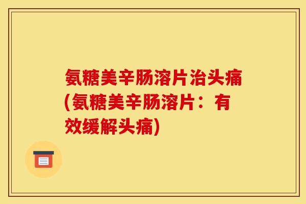 氨糖美辛肠溶片治头痛(氨糖美辛肠溶片：有效缓解头痛)