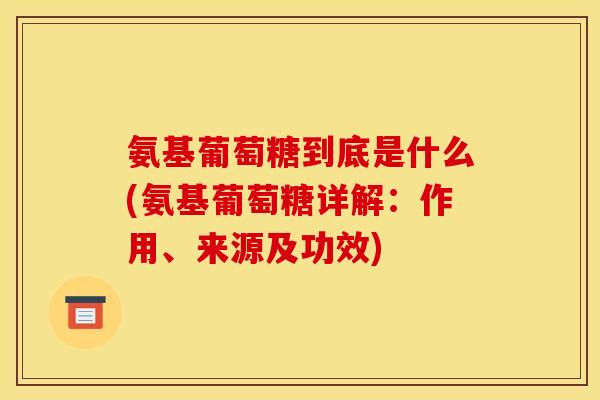 氨基葡萄糖到底是什么(氨基葡萄糖详解：作用、来源及功效)