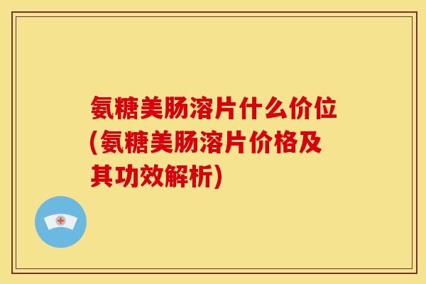 氨糖美肠溶片什么价位(氨糖美肠溶片价格及其功效解析)
