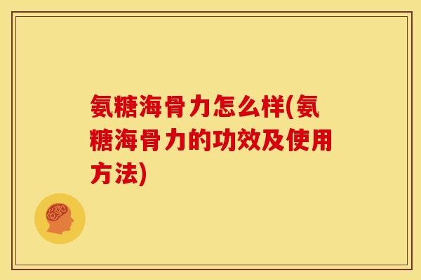 氨糖海骨力怎么样(氨糖海骨力的功效及使用方法)
