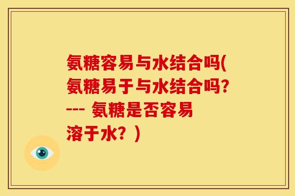 氨糖容易与水结合吗(氨糖易于与水结合吗？--- 氨糖是否容易溶于水？)