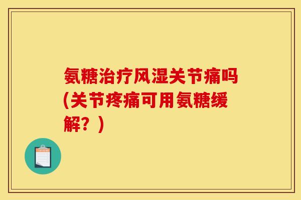 氨糖治疗风湿关节痛吗(关节疼痛可用氨糖缓解？)