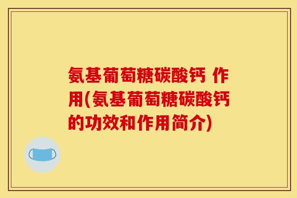 氨基葡萄糖碳酸钙 作用(氨基葡萄糖碳酸钙的功效和作用简介)