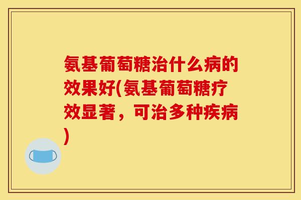 氨基葡萄糖治什么病的效果好(氨基葡萄糖疗效显著，可治多种疾病)