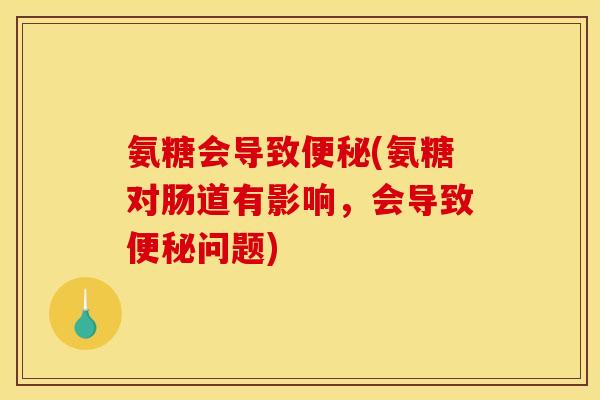 氨糖会导致便秘(氨糖对肠道有影响，会导致便秘问题)